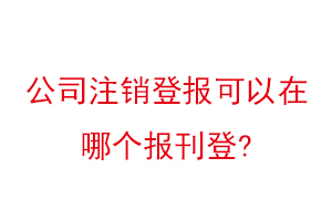 公司注銷登報可以在哪個報刊登找我要登報網(wǎng)