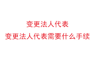 變更法人代表,變更法人代表需要什么手續(xù)找我要登報網(wǎng)