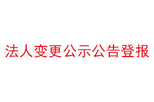 法人變更公示公告登報(bào),公司法人變更需要登報(bào)聲明找我要登報(bào)網(wǎng)
