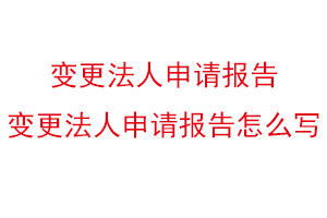 變更法人申請報告,變更法人申請報告怎么寫找我要登報網(wǎng)