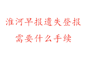 淮河早報(bào)遺失登報(bào)需要什么手續(xù)找我要登報(bào)網(wǎng)