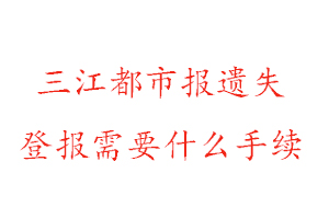 三江都市報遺失登報需要什么手續(xù)找我要登報網(wǎng)