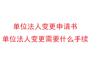 單位法人變更申請書,單位法人變更需要什么手續找我要登報網