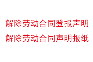 解除勞動合同登報聲明,解除勞動合同聲明報紙找我要登報網