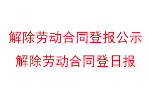 解除勞動合同登報公示，解除勞動合同登日報找我要登報網