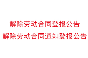 解除勞動合同登報公告，解除勞動合同通知登報公告找我要登報網