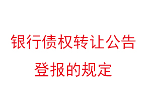銀行債權(quán)轉(zhuǎn)讓公告登報的規(guī)定找我要登報網(wǎng)
