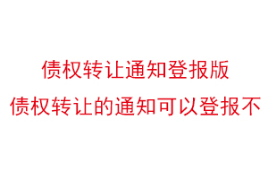 債權轉讓通知登報版,債權轉讓的通知可以登報不找我要登報網