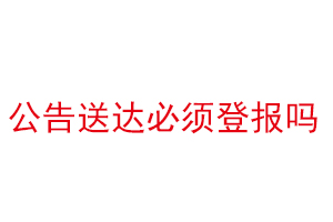 公告送達必須登報嗎找我要登報網(wǎng)