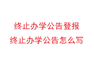 終止辦學公告登報,終止辦學公告怎么寫找我要登報網