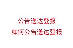公告送達登報，如何公告送達登報找我要登報網