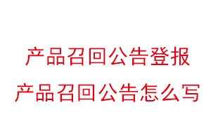 產品召回公告登報,產品召回公告怎么寫找我要登報網