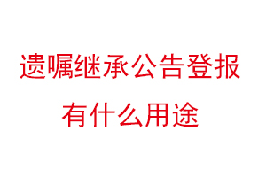 遺囑繼承公告登報有什么用途找我要登報網