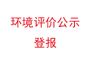 環(huán)境評(píng)價(jià)公示登報(bào)，環(huán)境評(píng)價(jià)登報(bào)公示找我要登報(bào)網(wǎng)