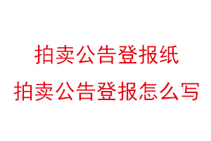 拍賣公告登報紙，拍賣公告登報怎么寫找我要登報網