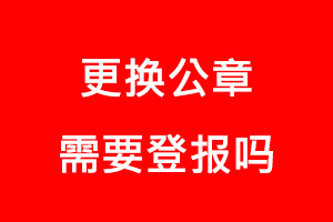 更換公章需要登報嗎找我要登報網(wǎng)