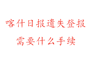 喀什日?qǐng)?bào)遺失登報(bào)需要什么手續(xù)找我要登報(bào)網(wǎng)