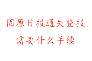 固原日報遺失登報需要什么手續找我要登報網