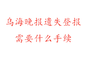 烏海晚報遺失登報需要什么手續找我要登報網