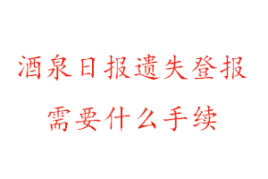 酒泉日報遺失登報需要什么手續(xù)找我要登報網(wǎng)