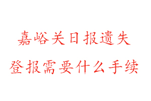 嘉峪關日報遺失登報需要什么手續找我要登報網