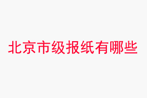 北京報紙有哪些,北京市級報紙有哪些找我要登報網