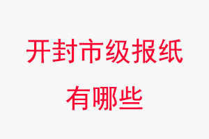 開封報紙有哪些,開封市級報紙有哪些找我要登報網
