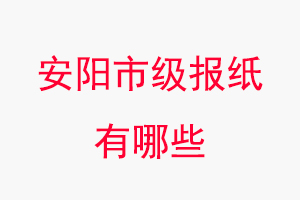 安陽報紙有哪些,安陽市級報紙有哪些找我要登報網(wǎng)