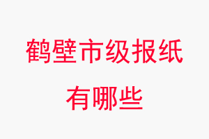 鶴壁報紙有哪些,鶴壁市級報紙有哪些找我要登報網