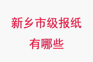 新鄉報紙有哪些,新鄉市級報紙有哪些找我要登報網