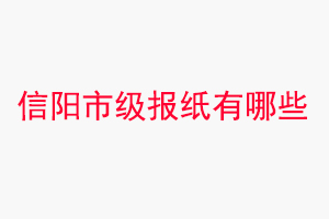 信陽報紙有哪些，信陽市級報紙有哪些找我要登報網(wǎng)