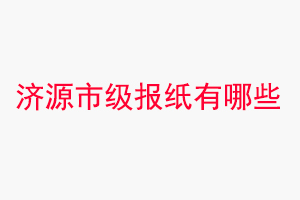 濟源報紙有哪些,濟源市級報紙有哪些找我要登報網