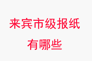來賓報紙有哪些,來賓市級報紙有哪些找我要登報網