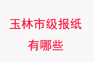 玉林報紙有哪些,玉林市級報紙有哪些找我要登報網(wǎng)