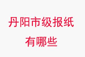 丹陽報(bào)紙有哪些，丹陽市級(jí)報(bào)紙有哪些找我要登報(bào)網(wǎng)