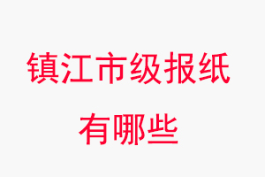 鎮(zhèn)江報(bào)紙有哪些,鎮(zhèn)江市級(jí)報(bào)紙有哪些找我要登報(bào)網(wǎng)