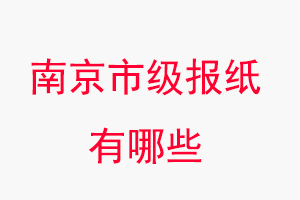 南京報紙有哪些,南京市級報紙有哪些找我要登報網