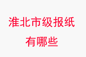 淮北報紙有哪些，淮北市級報紙有哪些找我要登報網