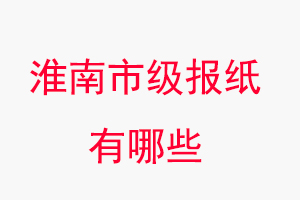 淮南報紙有哪些,淮南市級報紙有哪些找我要登報網