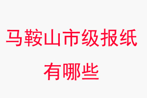 馬鞍山報(bào)紙有哪些,馬鞍山市級(jí)報(bào)紙有哪些找我要登報(bào)網(wǎng)