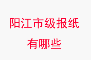 陽江報紙有哪些，陽江市級報紙有哪些找我要登報網
