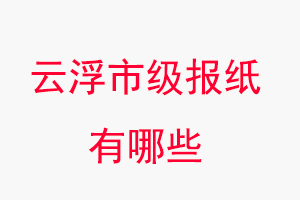云浮報(bào)紙有哪些,云浮市級(jí)報(bào)紙有哪些找我要登報(bào)網(wǎng)