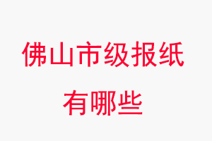 佛山報紙有哪些,佛山市級報紙有哪些找我要登報網(wǎng)
