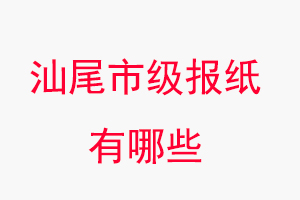 汕尾報紙有哪些,汕尾市級報紙有哪些找我要登報網