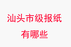 汕頭報(bào)紙有哪些，汕頭市級報(bào)紙有哪些找我要登報(bào)網(wǎng)