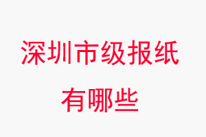 深圳報紙有哪些,深圳市級報紙有哪些找我要登報網