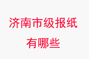 濟南報紙有哪些,濟南市級報紙有哪些找我要登報網