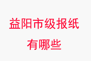 益陽報紙有哪些，益陽市級報紙有哪些找我要登報網