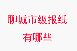 聊城報紙有哪些，聊城市級報紙有哪些找我要登報網