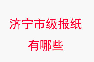 濟寧報紙有哪些,濟寧市級報紙有哪些找我要登報網